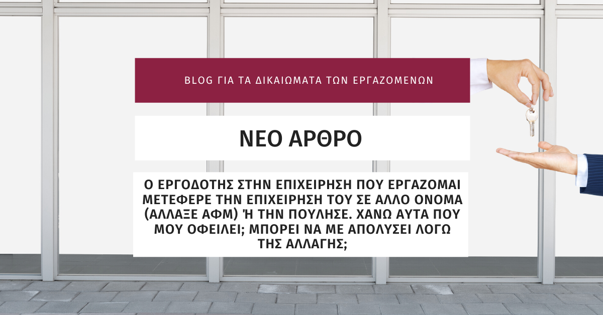 Ο εργοδότης στην επιχείρηση που εργάζομαι μετέφερε την επιχείρησή του σε άλλο όνομα (άλλαξε ΑΦΜ) ή την πούλησε. Χάνω αυτά που μου οφείλει; Μπορεί να με απολύσει λόγω της αλλαγής;